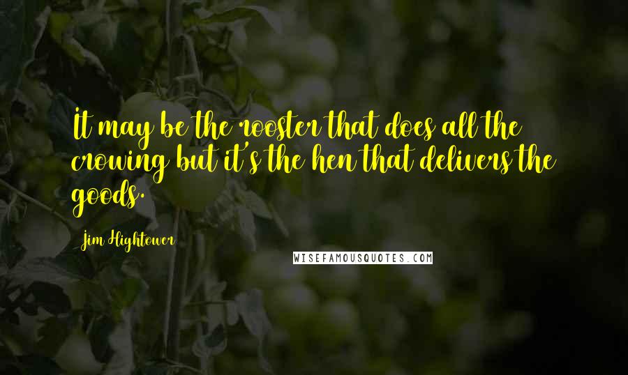 Jim Hightower Quotes: It may be the rooster that does all the crowing but it's the hen that delivers the goods.