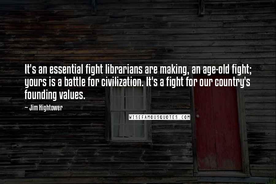 Jim Hightower Quotes: It's an essential fight librarians are making, an age-old fight; yours is a battle for civilization. It's a fight for our country's founding values.