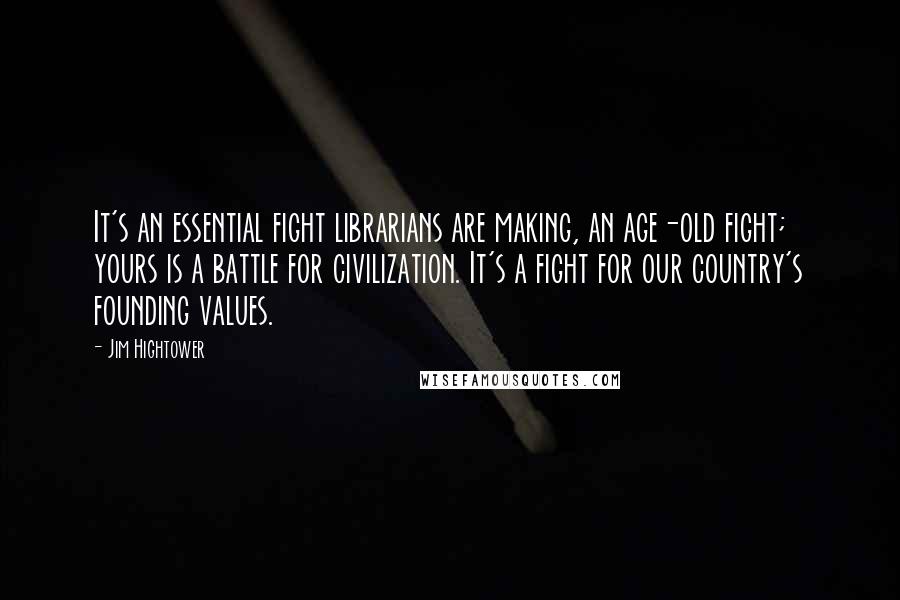 Jim Hightower Quotes: It's an essential fight librarians are making, an age-old fight; yours is a battle for civilization. It's a fight for our country's founding values.