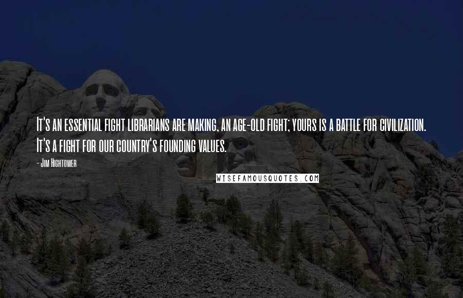 Jim Hightower Quotes: It's an essential fight librarians are making, an age-old fight; yours is a battle for civilization. It's a fight for our country's founding values.