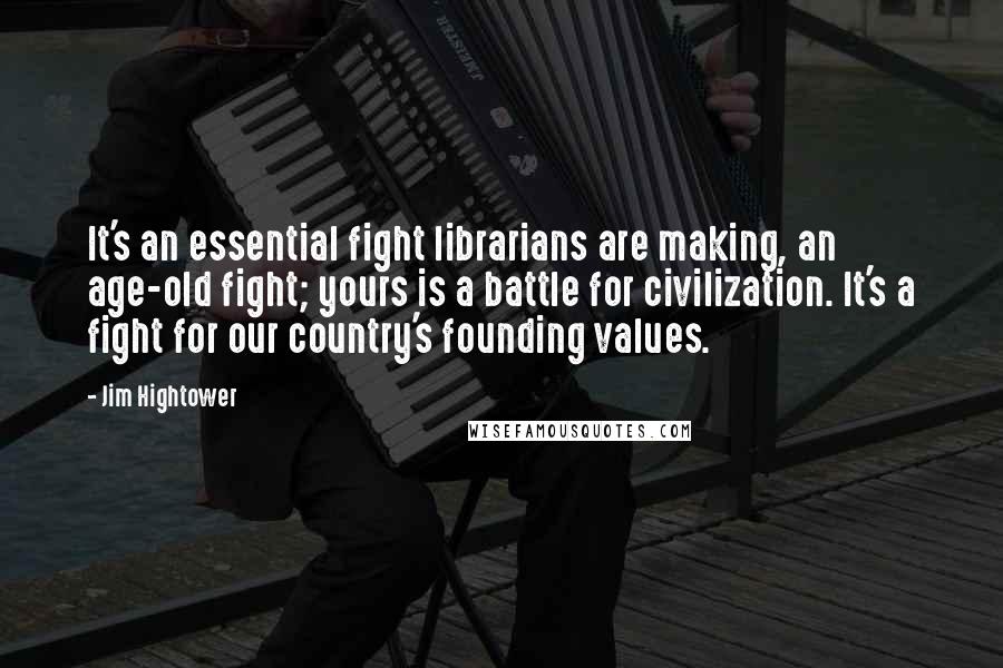 Jim Hightower Quotes: It's an essential fight librarians are making, an age-old fight; yours is a battle for civilization. It's a fight for our country's founding values.
