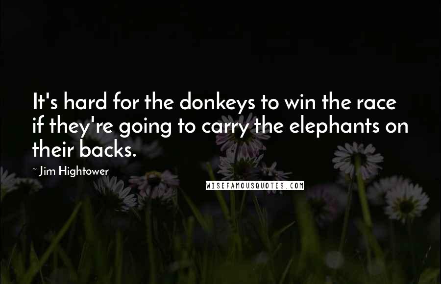 Jim Hightower Quotes: It's hard for the donkeys to win the race if they're going to carry the elephants on their backs.