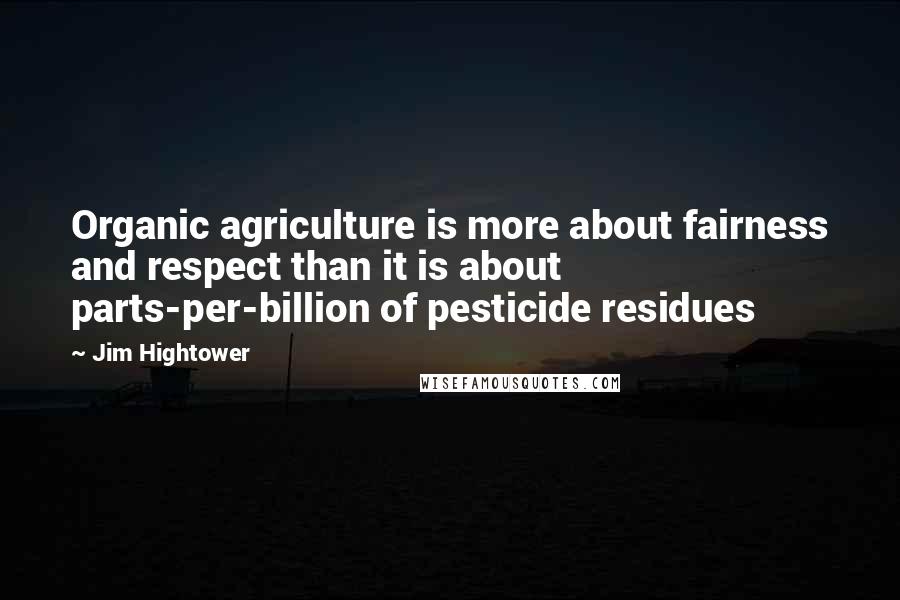 Jim Hightower Quotes: Organic agriculture is more about fairness and respect than it is about parts-per-billion of pesticide residues