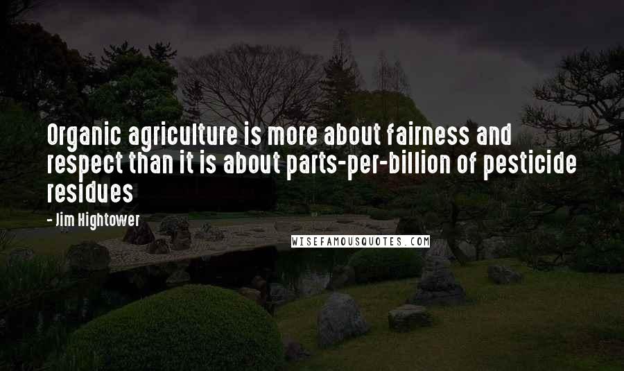 Jim Hightower Quotes: Organic agriculture is more about fairness and respect than it is about parts-per-billion of pesticide residues