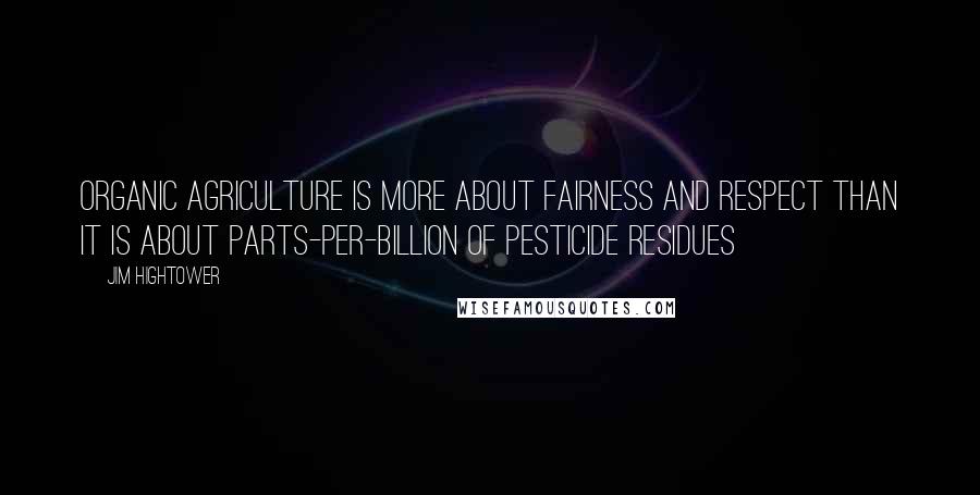 Jim Hightower Quotes: Organic agriculture is more about fairness and respect than it is about parts-per-billion of pesticide residues