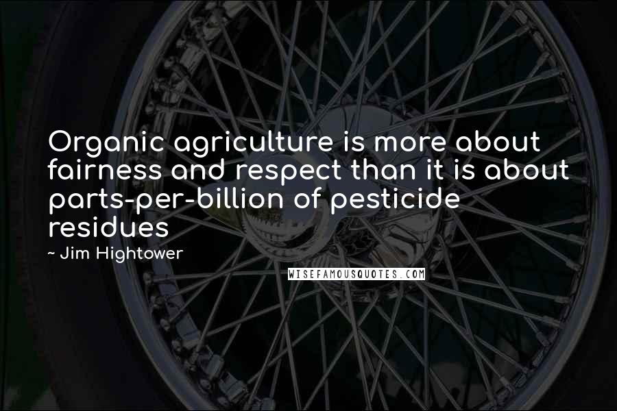 Jim Hightower Quotes: Organic agriculture is more about fairness and respect than it is about parts-per-billion of pesticide residues