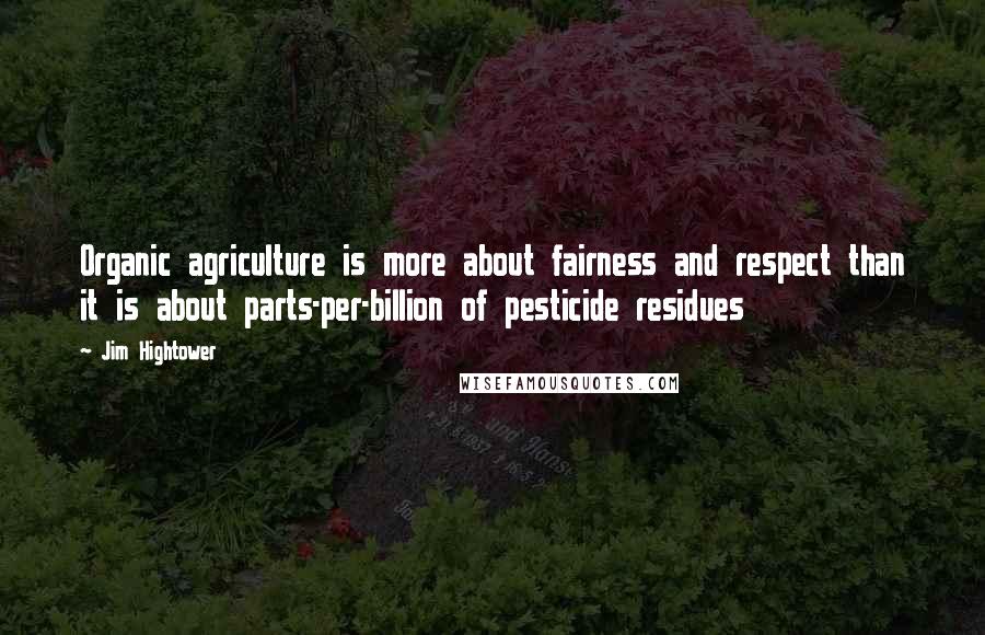 Jim Hightower Quotes: Organic agriculture is more about fairness and respect than it is about parts-per-billion of pesticide residues