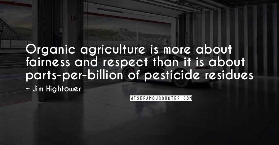 Jim Hightower Quotes: Organic agriculture is more about fairness and respect than it is about parts-per-billion of pesticide residues