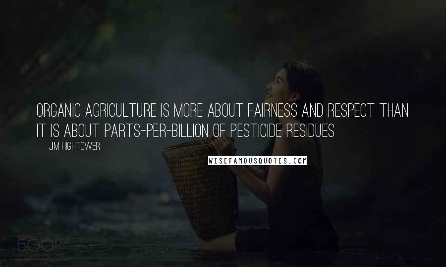 Jim Hightower Quotes: Organic agriculture is more about fairness and respect than it is about parts-per-billion of pesticide residues
