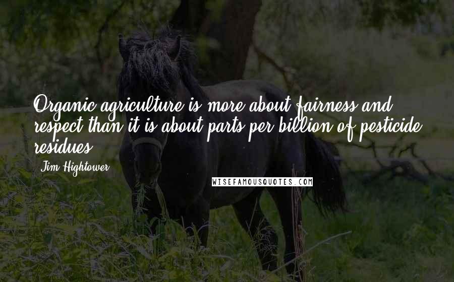 Jim Hightower Quotes: Organic agriculture is more about fairness and respect than it is about parts-per-billion of pesticide residues