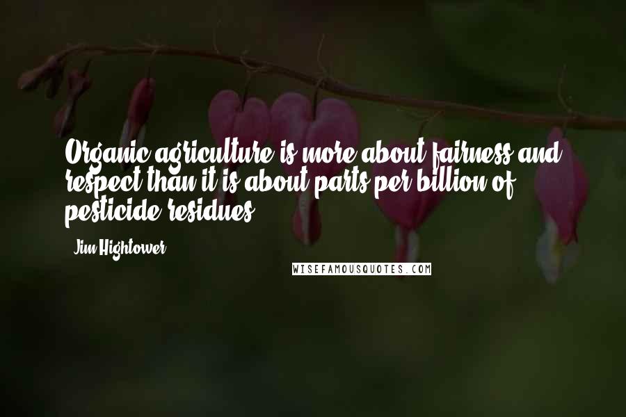 Jim Hightower Quotes: Organic agriculture is more about fairness and respect than it is about parts-per-billion of pesticide residues