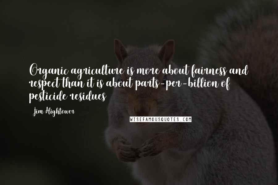 Jim Hightower Quotes: Organic agriculture is more about fairness and respect than it is about parts-per-billion of pesticide residues