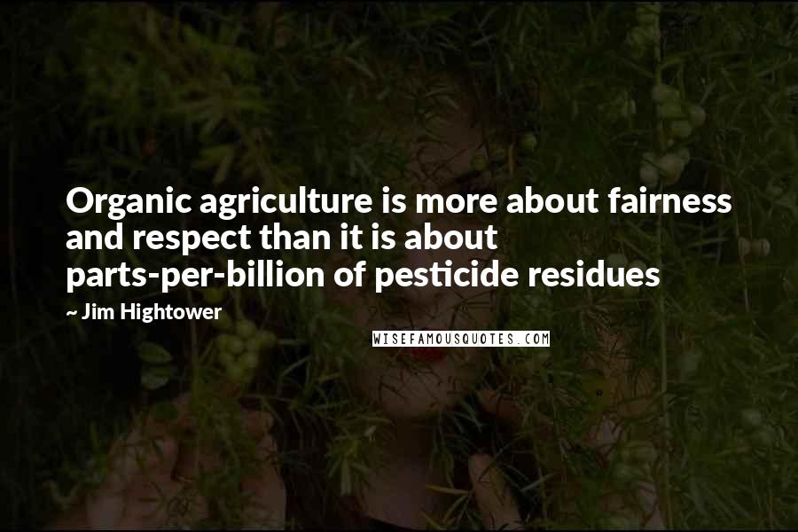 Jim Hightower Quotes: Organic agriculture is more about fairness and respect than it is about parts-per-billion of pesticide residues