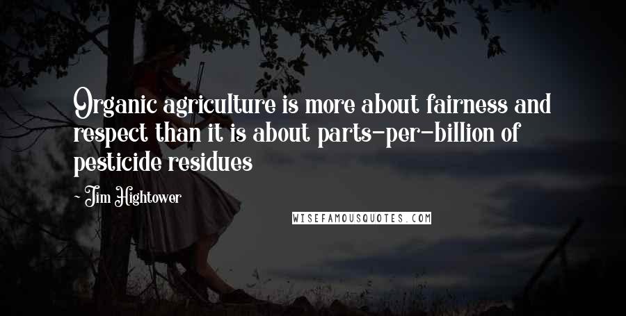 Jim Hightower Quotes: Organic agriculture is more about fairness and respect than it is about parts-per-billion of pesticide residues