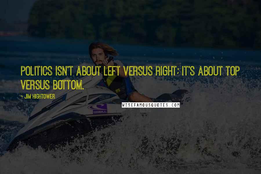 Jim Hightower Quotes: Politics isn't about left versus right; it's about top versus bottom.