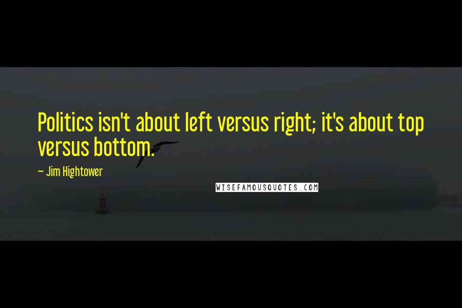 Jim Hightower Quotes: Politics isn't about left versus right; it's about top versus bottom.