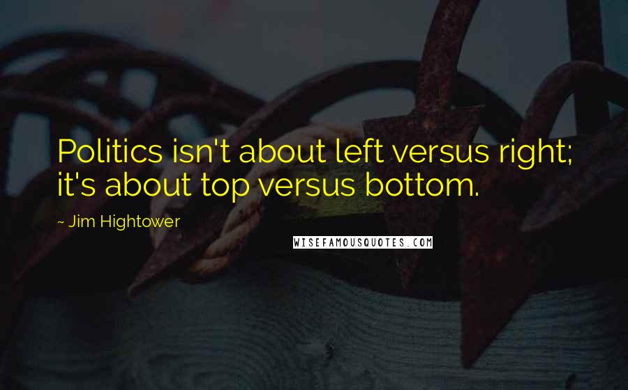 Jim Hightower Quotes: Politics isn't about left versus right; it's about top versus bottom.