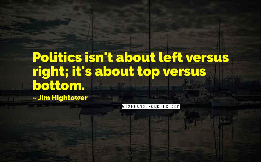 Jim Hightower Quotes: Politics isn't about left versus right; it's about top versus bottom.