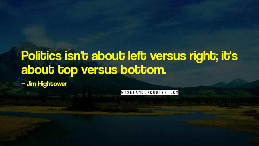 Jim Hightower Quotes: Politics isn't about left versus right; it's about top versus bottom.