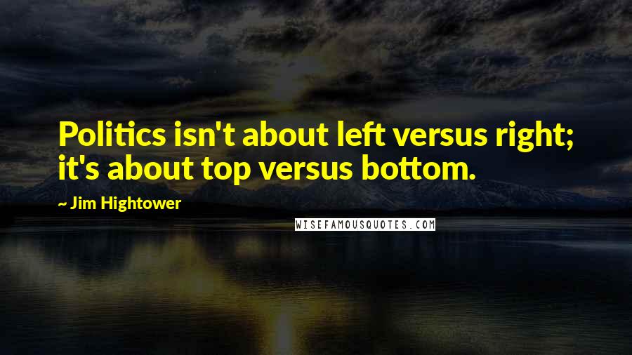 Jim Hightower Quotes: Politics isn't about left versus right; it's about top versus bottom.