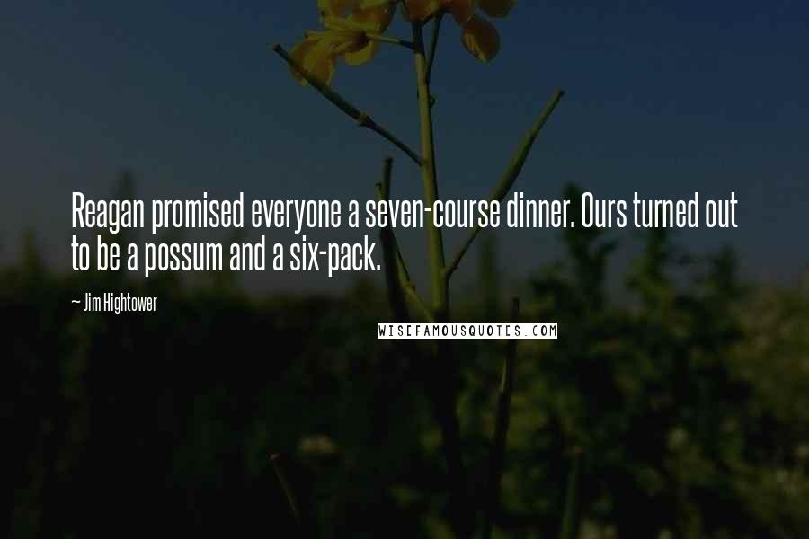 Jim Hightower Quotes: Reagan promised everyone a seven-course dinner. Ours turned out to be a possum and a six-pack.