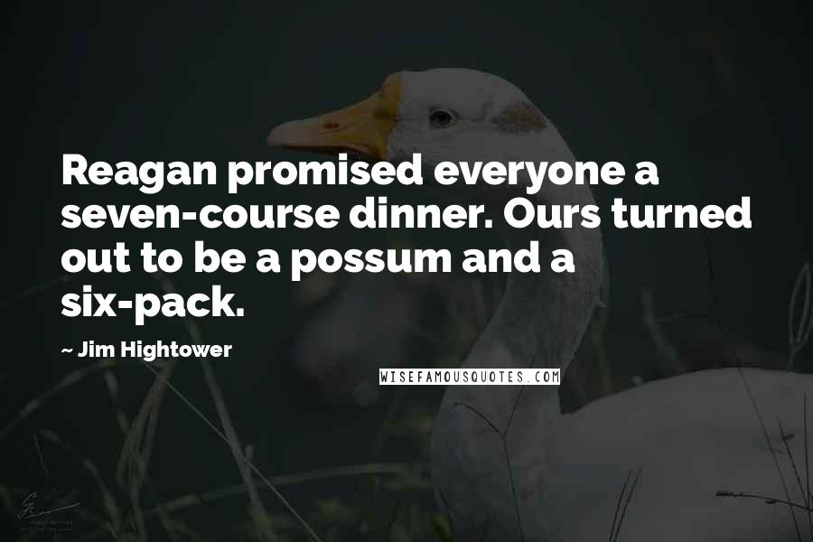 Jim Hightower Quotes: Reagan promised everyone a seven-course dinner. Ours turned out to be a possum and a six-pack.