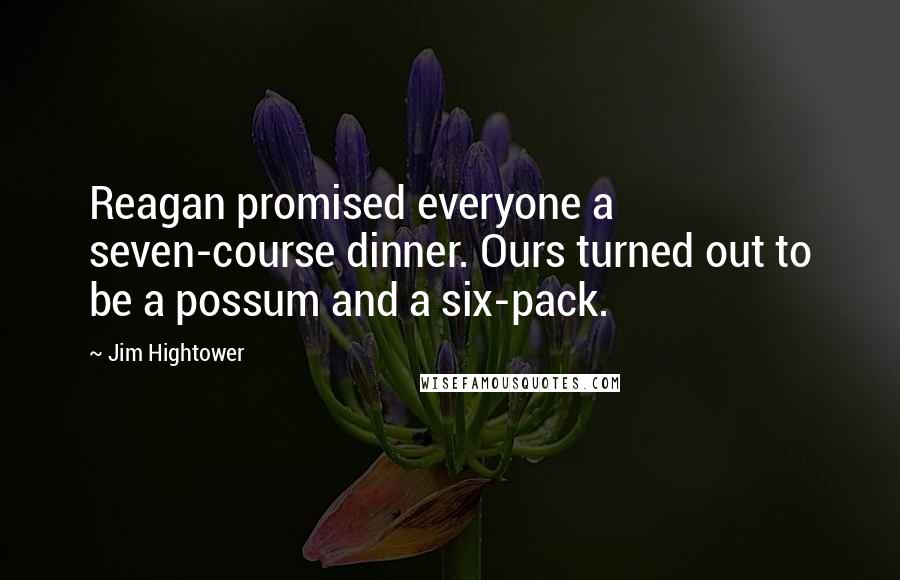 Jim Hightower Quotes: Reagan promised everyone a seven-course dinner. Ours turned out to be a possum and a six-pack.