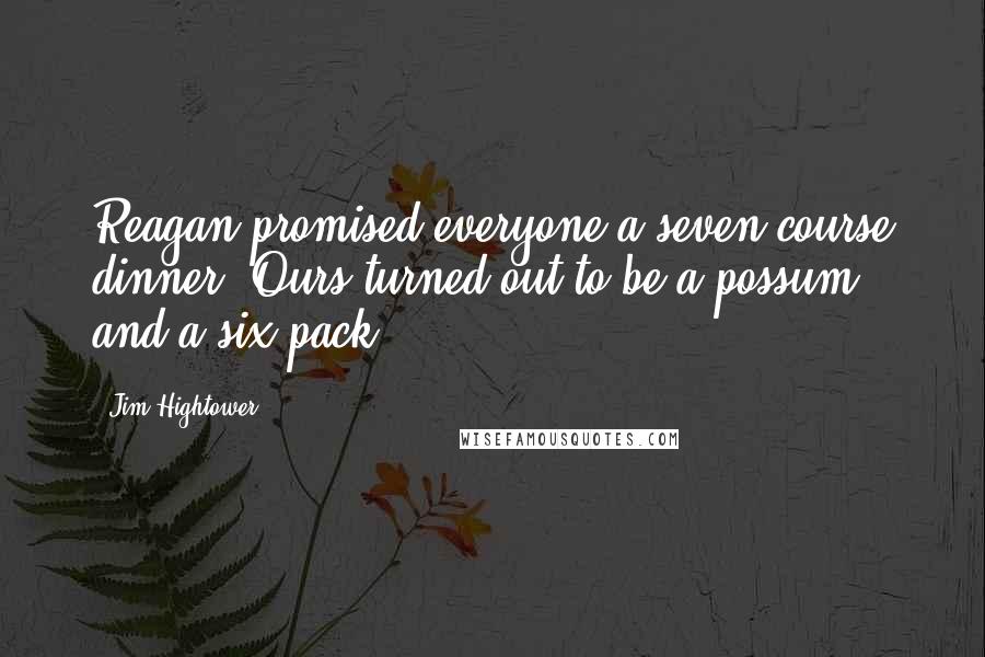 Jim Hightower Quotes: Reagan promised everyone a seven-course dinner. Ours turned out to be a possum and a six-pack.