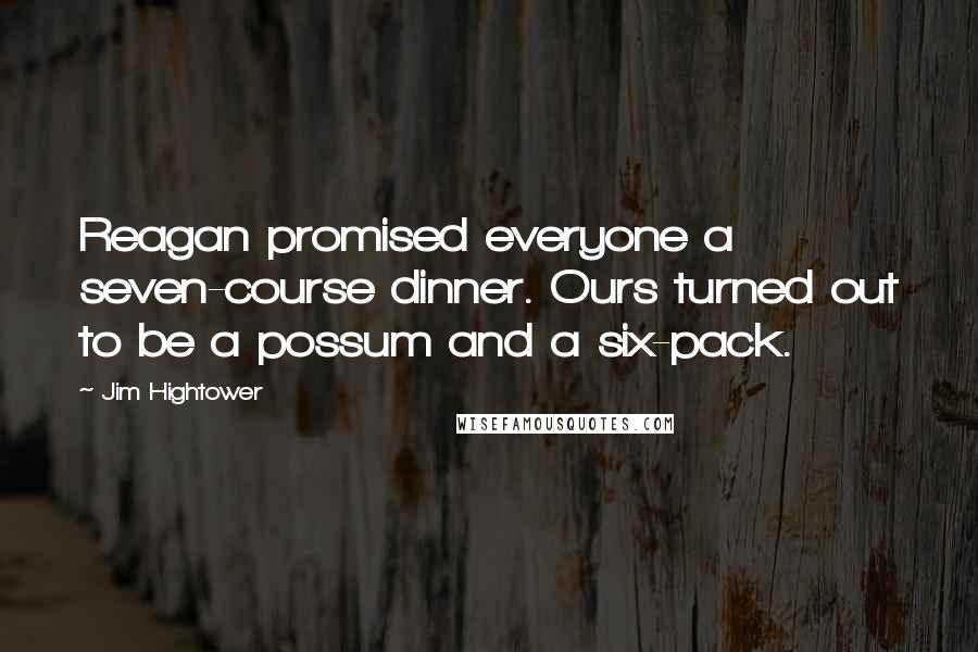 Jim Hightower Quotes: Reagan promised everyone a seven-course dinner. Ours turned out to be a possum and a six-pack.