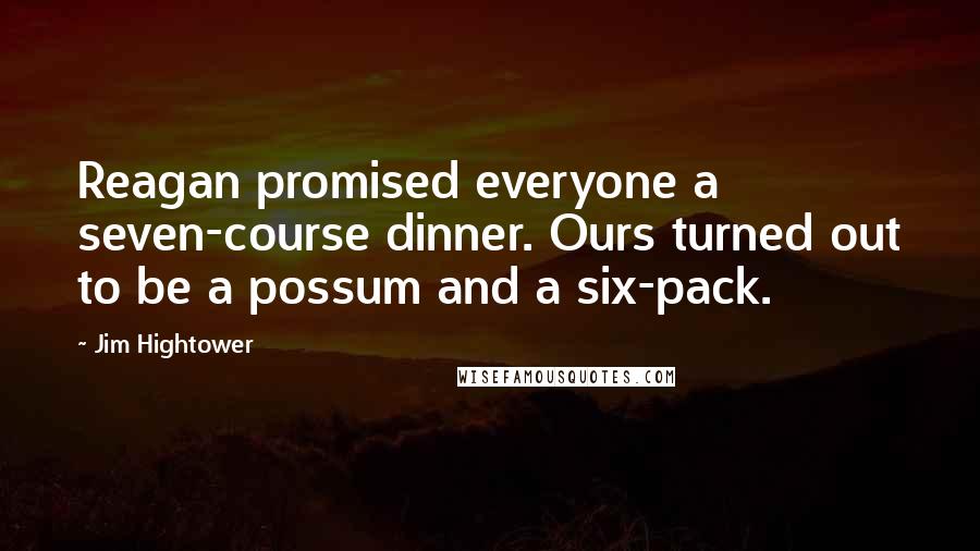 Jim Hightower Quotes: Reagan promised everyone a seven-course dinner. Ours turned out to be a possum and a six-pack.
