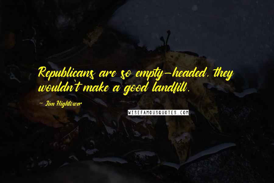 Jim Hightower Quotes: Republicans are so empty-headed, they wouldn't make a good landfill.