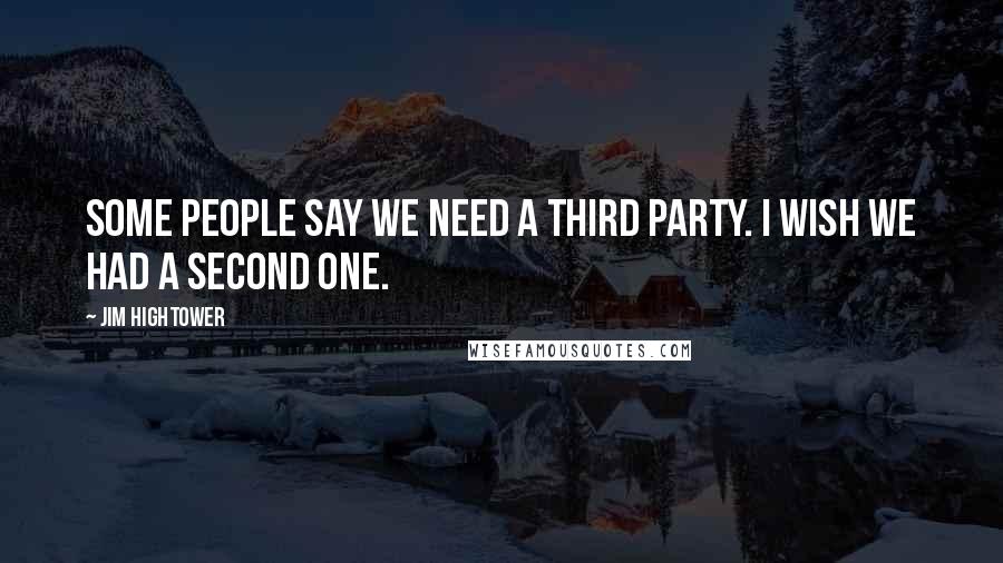 Jim Hightower Quotes: Some people say we need a third party. I wish we had a second one.