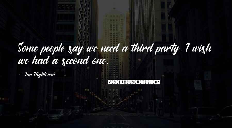 Jim Hightower Quotes: Some people say we need a third party. I wish we had a second one.