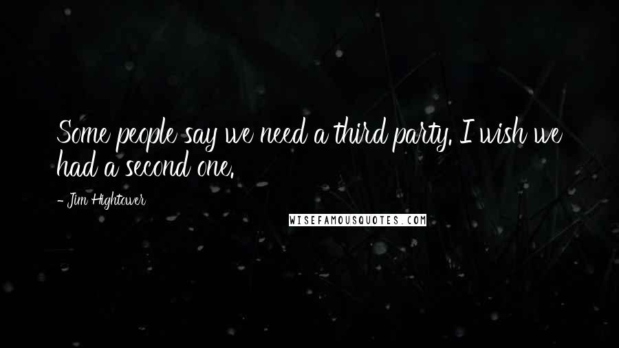 Jim Hightower Quotes: Some people say we need a third party. I wish we had a second one.