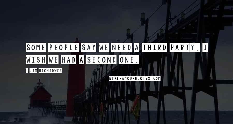 Jim Hightower Quotes: Some people say we need a third party. I wish we had a second one.
