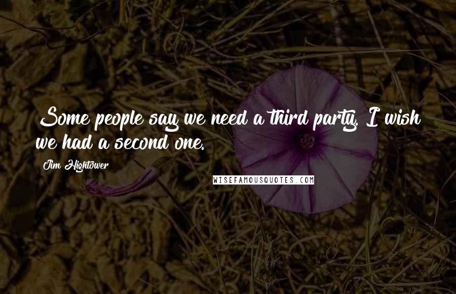 Jim Hightower Quotes: Some people say we need a third party. I wish we had a second one.