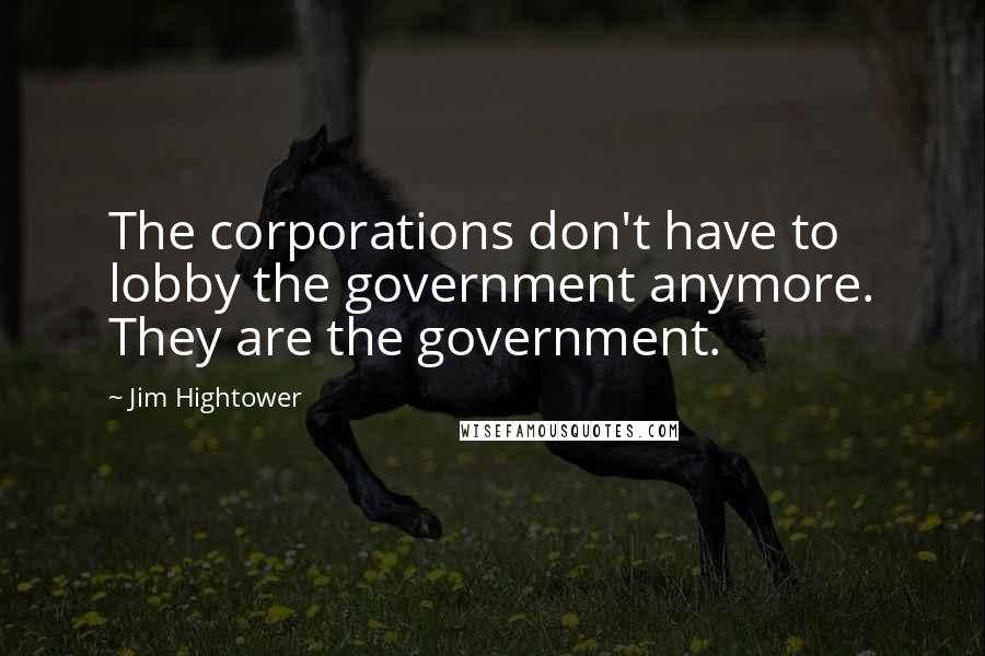 Jim Hightower Quotes: The corporations don't have to lobby the government anymore. They are the government.