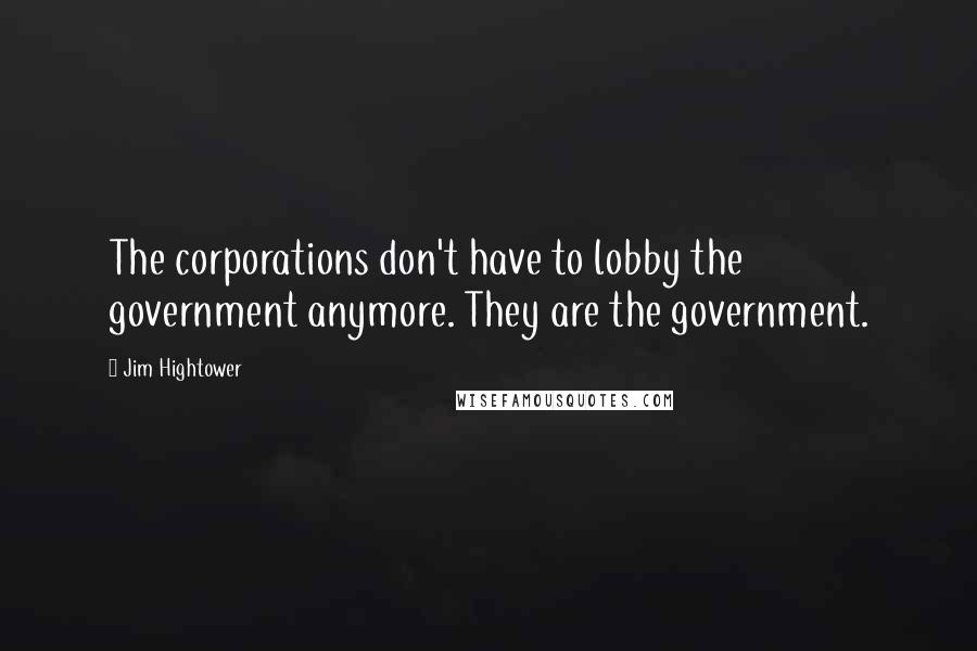 Jim Hightower Quotes: The corporations don't have to lobby the government anymore. They are the government.