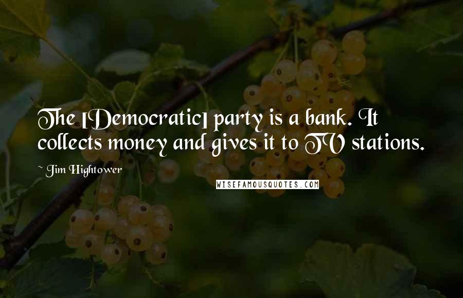 Jim Hightower Quotes: The [Democratic] party is a bank. It collects money and gives it to TV stations.