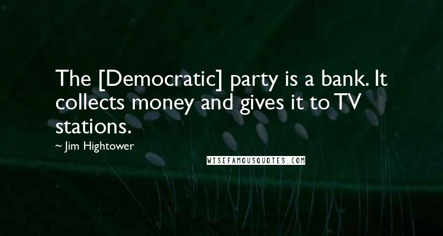Jim Hightower Quotes: The [Democratic] party is a bank. It collects money and gives it to TV stations.