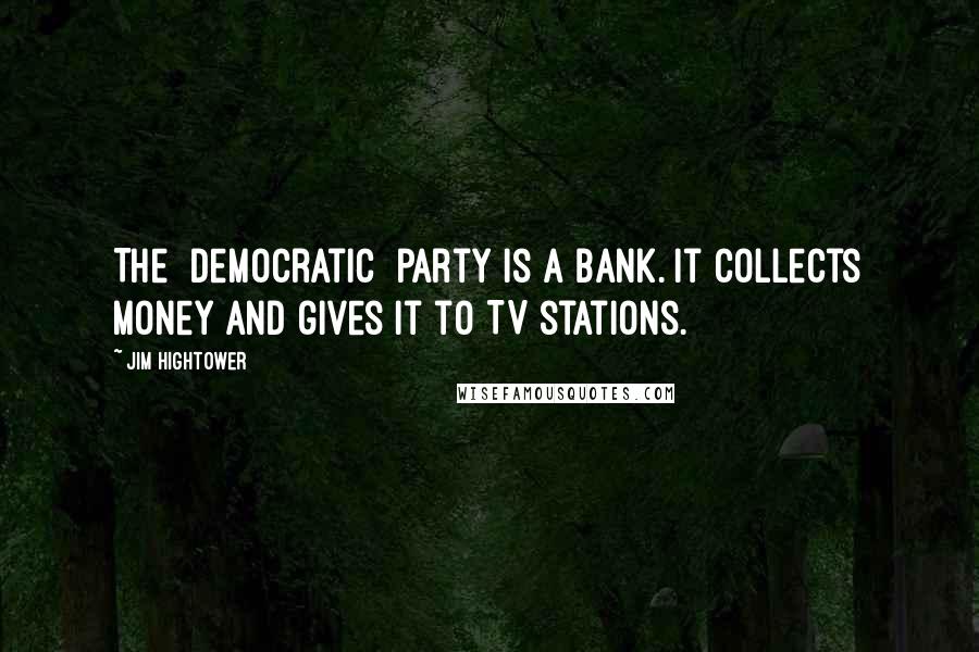 Jim Hightower Quotes: The [Democratic] party is a bank. It collects money and gives it to TV stations.