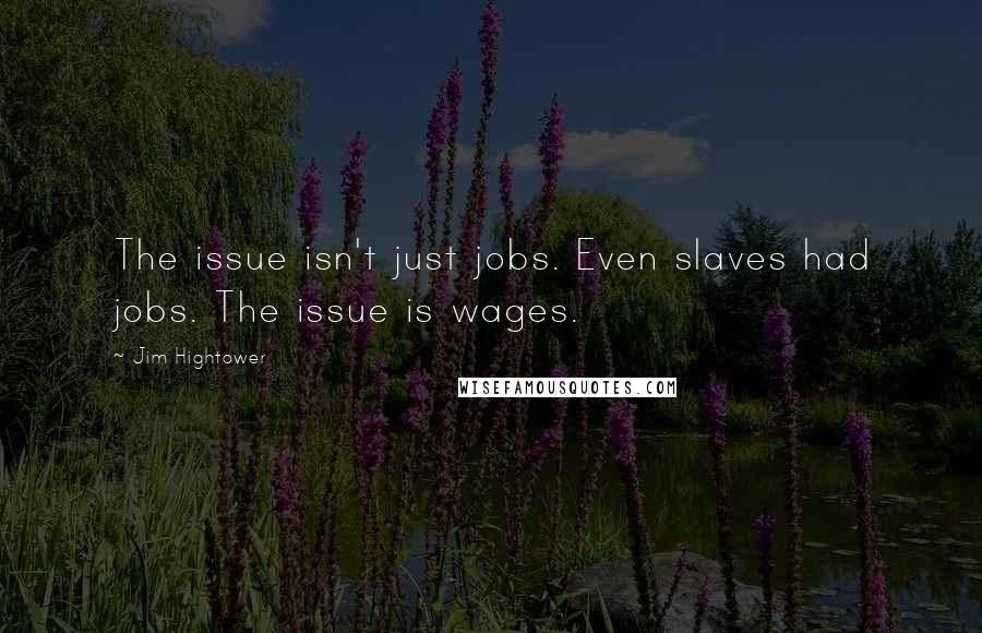 Jim Hightower Quotes: The issue isn't just jobs. Even slaves had jobs. The issue is wages.