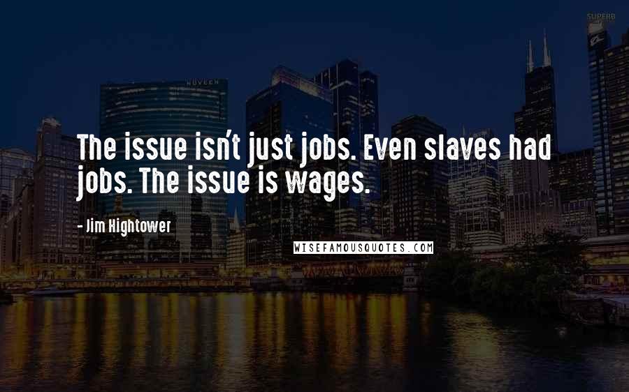 Jim Hightower Quotes: The issue isn't just jobs. Even slaves had jobs. The issue is wages.