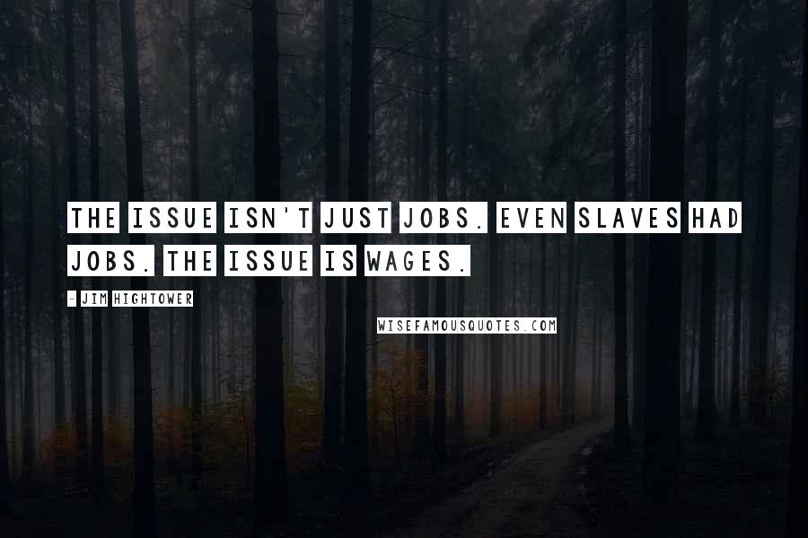 Jim Hightower Quotes: The issue isn't just jobs. Even slaves had jobs. The issue is wages.