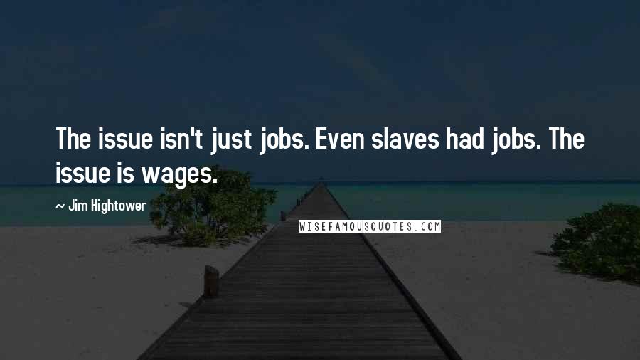 Jim Hightower Quotes: The issue isn't just jobs. Even slaves had jobs. The issue is wages.