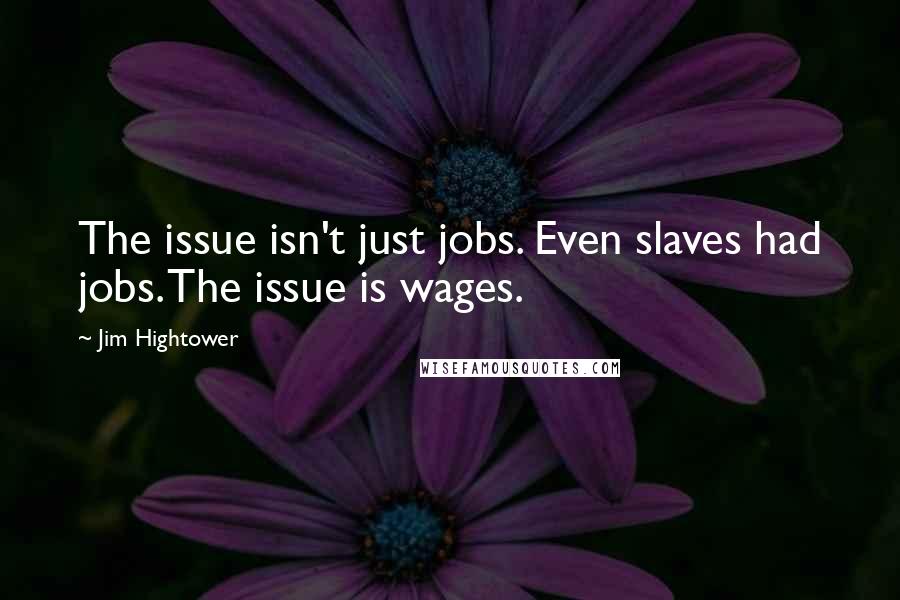 Jim Hightower Quotes: The issue isn't just jobs. Even slaves had jobs. The issue is wages.