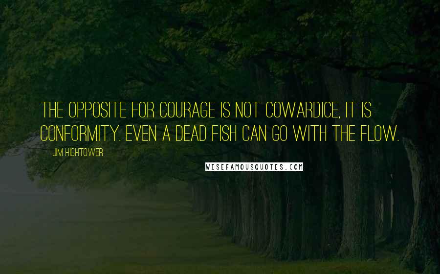 Jim Hightower Quotes: The opposite for courage is not cowardice, it is conformity. Even a dead fish can go with the flow.