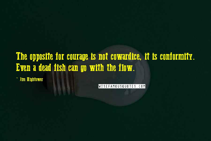 Jim Hightower Quotes: The opposite for courage is not cowardice, it is conformity. Even a dead fish can go with the flow.