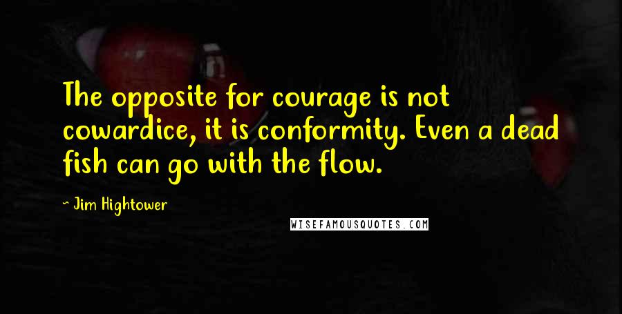Jim Hightower Quotes: The opposite for courage is not cowardice, it is conformity. Even a dead fish can go with the flow.