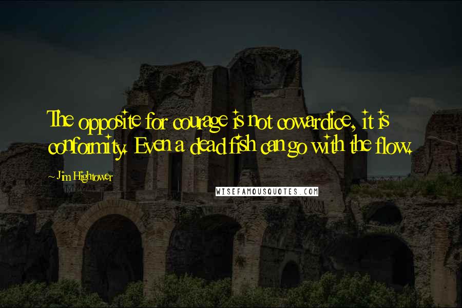 Jim Hightower Quotes: The opposite for courage is not cowardice, it is conformity. Even a dead fish can go with the flow.